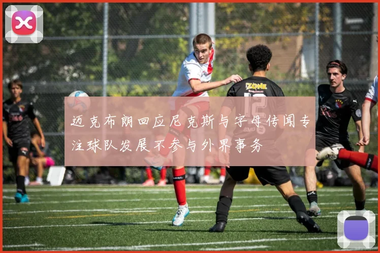 迈克布朗回应尼克斯与字母传闻专注球队发展不参与外界事务