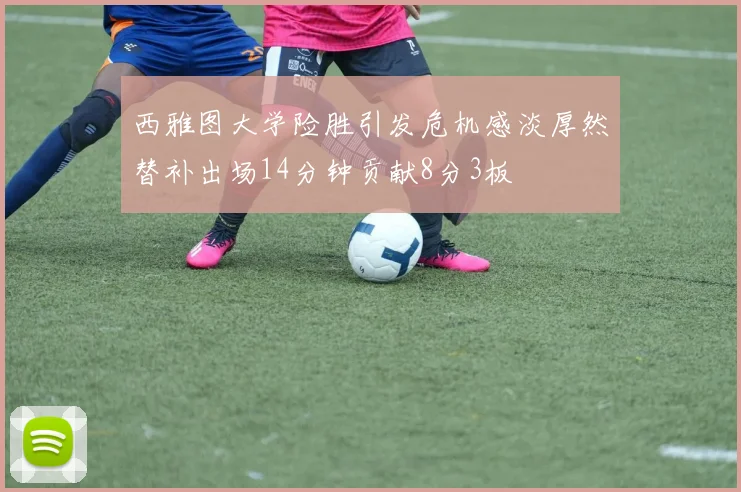 西雅图大学险胜引发危机感淡厚然替补出场14分钟贡献8分3板