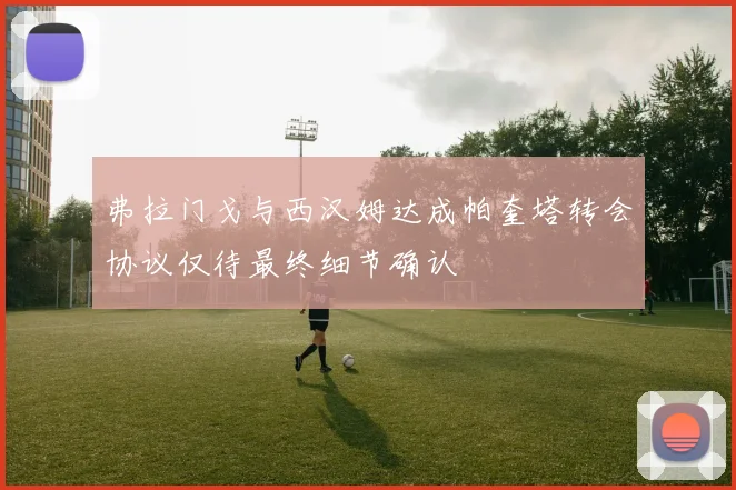 弗拉门戈与西汉姆达成帕奎塔转会协议仅待最终细节确认