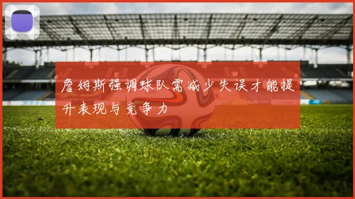 詹姆斯强调球队需减少失误才能提升表现与竞争力