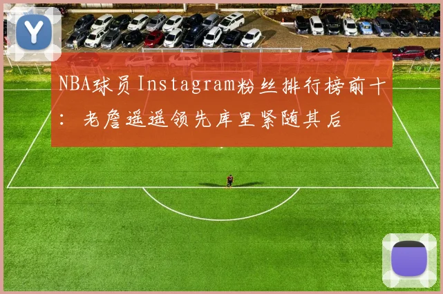 NBA球员Instagram粉丝排行榜前十：老詹遥遥领先库里紧随其后