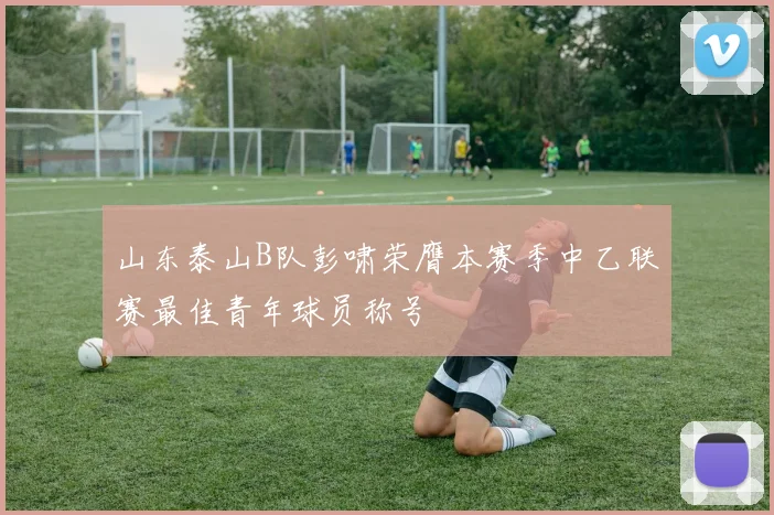 山东泰山B队彭啸荣膺本赛季中乙联赛最佳青年球员称号