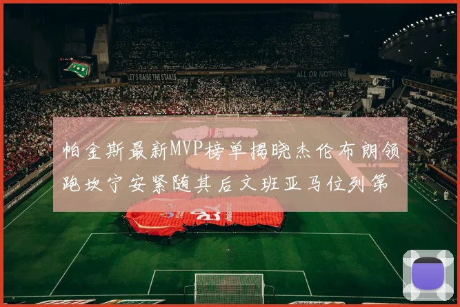 帕金斯最新MVP榜单揭晓杰伦布朗领跑坎宁安紧随其后文班亚马位列第三
