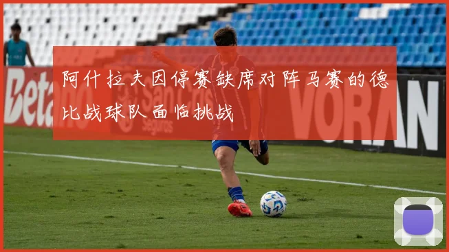 阿什拉夫因停赛缺席对阵马赛的德比战球队面临挑战