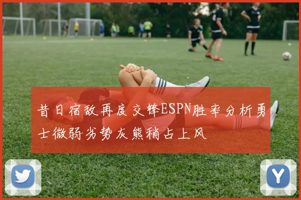 昔日宿敌再度交锋ESPN胜率分析勇士微弱劣势灰熊稍占上风