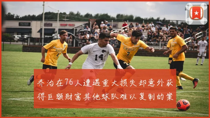 乔治在76人遭遇重大损失却意外获得巨额财富其他球队难以复制的案例