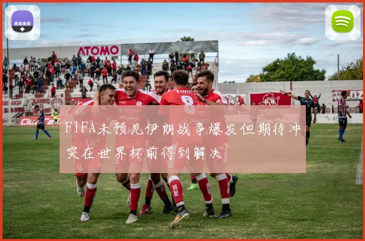 FIFA未预见伊朗战争爆发但期待冲突在世界杯前得到解决