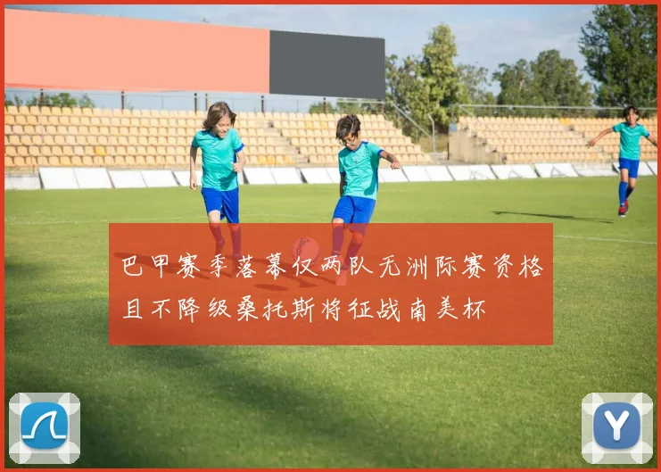 巴甲赛季落幕仅两队无洲际赛资格且不降级桑托斯将征战南美杯