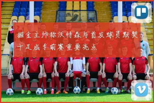 掘金主帅称沃特森与首发球员默契十足成季前赛重要亮点