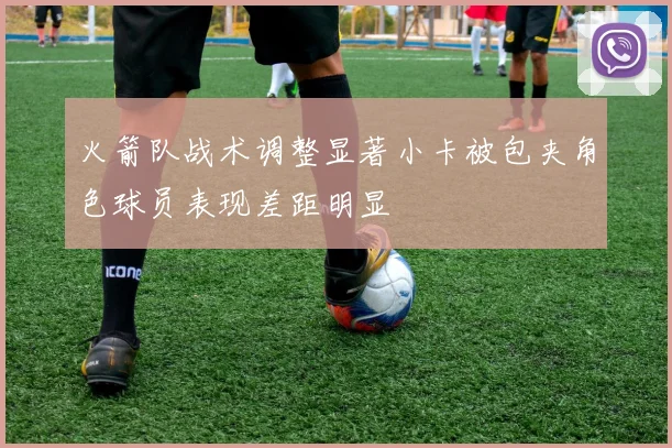 火箭队战术调整显著小卡被包夹角色球员表现差距明显