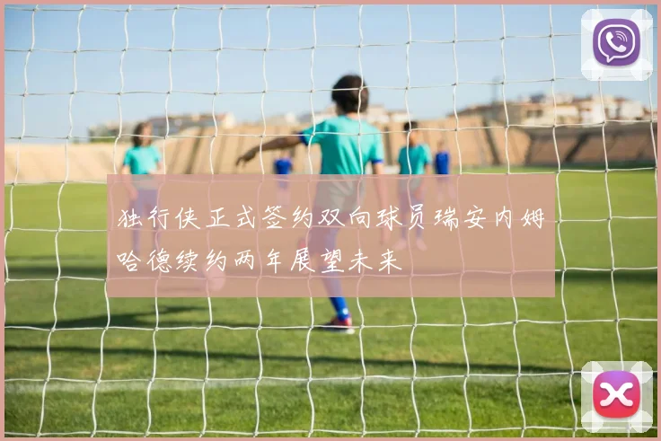 独行侠正式签约双向球员瑞安内姆哈德续约两年展望未来