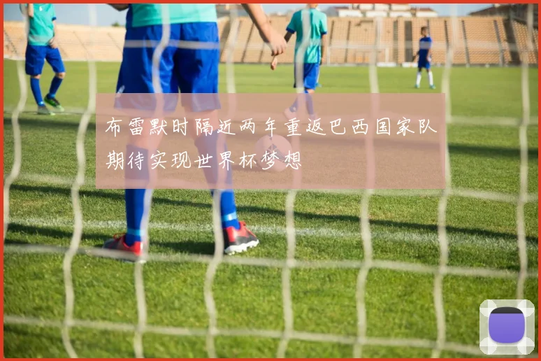 布雷默时隔近两年重返巴西国家队期待实现世界杯梦想