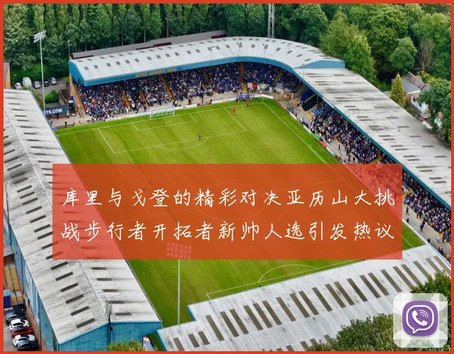 库里与戈登的精彩对决亚历山大挑战步行者开拓者新帅人选引发热议