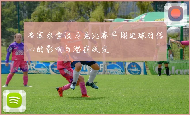 洛塞尔索谈马竞比赛早期进球对信心的影响与潜在改变