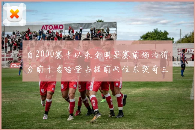 自2000赛季以来全明星赛前场均得分前十名哈登占据前两位东契奇三次上榜