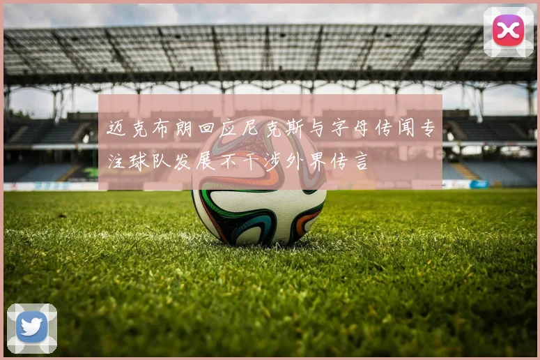 迈克布朗回应尼克斯与字母传闻专注球队发展不干涉外界传言
