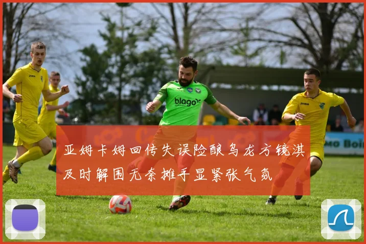 亚姆卡姆回传失误险酿乌龙方镜淇及时解围无奈摊手显紧张气氛