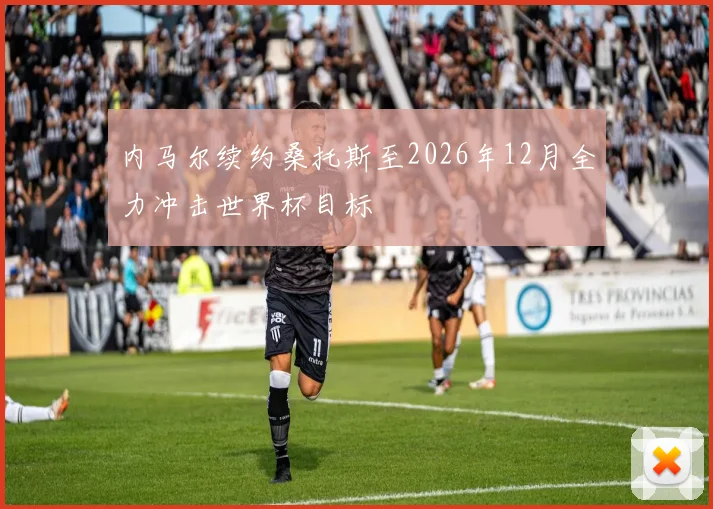 内马尔续约桑托斯至2026年12月全力冲击世界杯目标