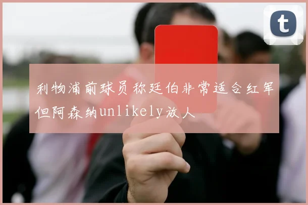 利物浦前球员称廷伯非常适合红军但阿森纳unlikely放人